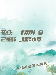 玄幻：無敵的我以為自己是弱雞