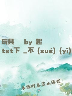 玩具測評師by筆趣閣txt下載