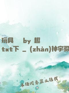 玩具測評師by筆趣閣txt下載