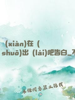 現(xiàn)在說(shuō)出來(lái)吧告白