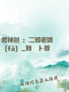 男神包郵：二婚老婆別發(fā)飆