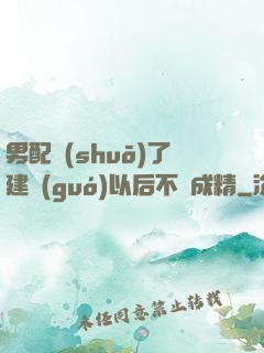 男配說(shuō)了建國(guó)以后不許成精