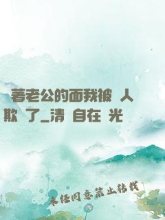 當著老公的面我被別人欺負了