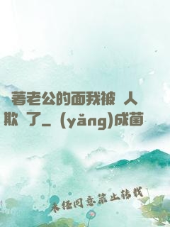 當著老公的面我被別人欺負了
