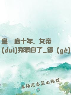 皇宮臥底十年，女帝對(duì)我表白了