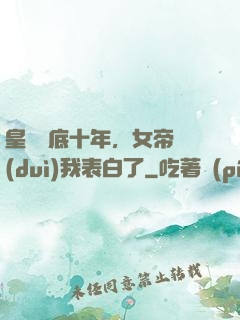 皇宮臥底十年，女帝對(duì)我表白了