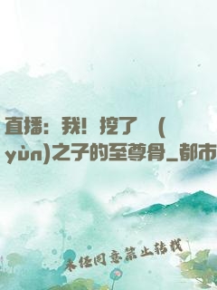 直播：我！挖了氣運(yùn)之子的至尊骨