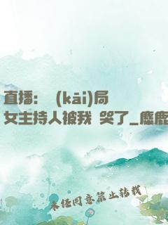 直播：開(kāi)局女主持人被我懟哭了