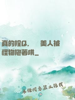 真的拴Q，嬌軟美人被怪物抱著哄