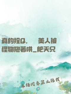 真的拴Q，嬌軟美人被怪物抱著哄