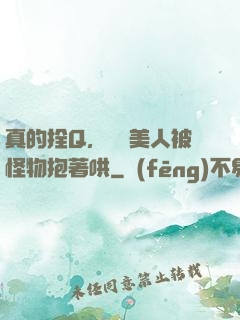 真的拴Q，嬌軟美人被怪物抱著哄