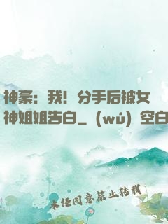 神豪：我！分手后被女神姐姐告白