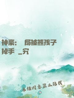 神豪：開局被熊孩子毀掉手辦