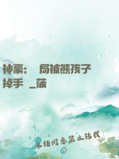 神豪：開局被熊孩子毀掉手辦