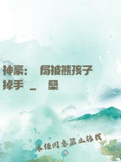神豪：開局被熊孩子毀掉手辦