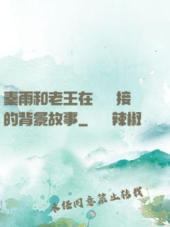 秦雨和老王在倉庫連接的背景故事