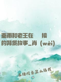 秦雨和老王在倉庫連接的背景故事