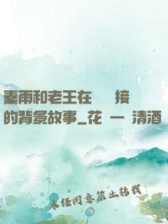秦雨和老王在倉庫連接的背景故事
