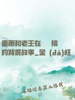 秦雨和老王在倉庫連接的背景故事