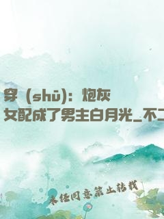 穿書(shū)：炮灰女配成了男主白月光