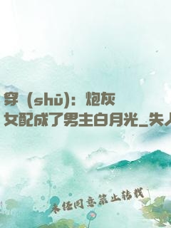 穿書(shū)：炮灰女配成了男主白月光