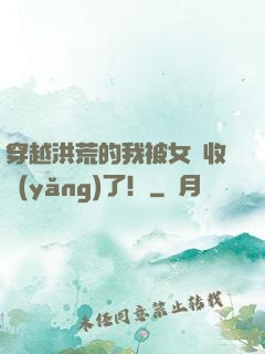 穿越洪荒的我被女媧收養(yǎng)了！