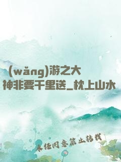 網(wǎng)游之大神非要千里送