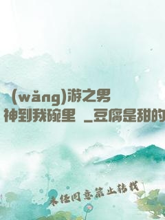 網(wǎng)游之男神到我碗里來