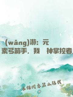 網(wǎng)游：元素弓箭手，我為風神掌控者