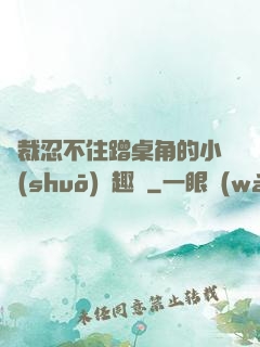 總裁忍不住蹭桌角的小說(shuō)筆趣閣