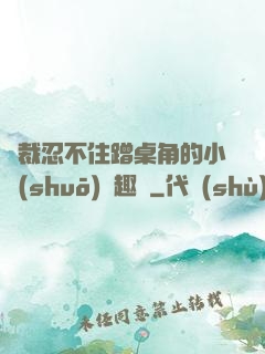 總裁忍不住蹭桌角的小說(shuō)筆趣閣