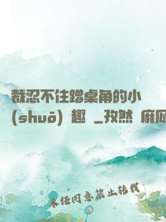總裁忍不住蹭桌角的小說(shuō)筆趣閣