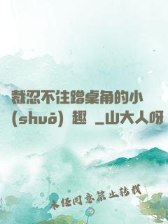 總裁忍不住蹭桌角的小說(shuō)筆趣閣