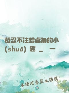 總裁忍不住蹭桌角的小說(shuō)筆趣閣