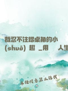 總裁忍不住蹭桌角的小說(shuō)筆趣閣