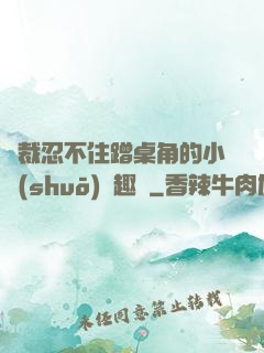 總裁忍不住蹭桌角的小說(shuō)筆趣閣