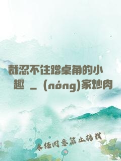 總裁忍不住蹭桌角的小說筆趣閣