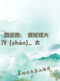 總裁追妻：嬌妻拒婚大作戰(zhàn)