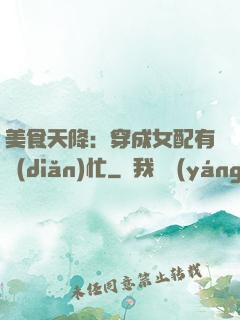 美食天降：穿成女配有點(diǎn)忙