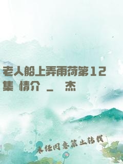 老人船上弄雨荷第12集劇情介紹