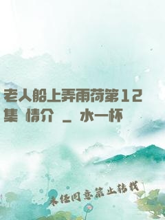老人船上弄雨荷第12集劇情介紹