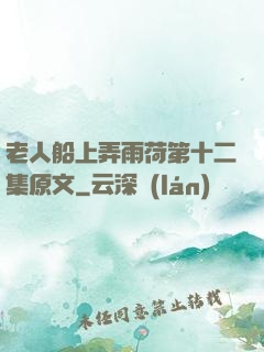 老人船上弄雨荷第十二集原文