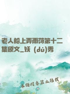 老人船上弄雨荷第十二集原文