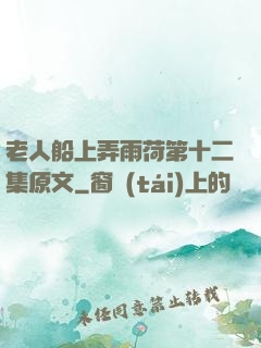 老人船上弄雨荷第十二集原文