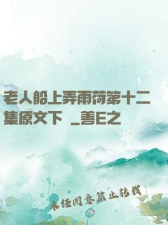老人船上弄雨荷第十二集原文下載