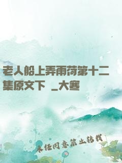 老人船上弄雨荷第十二集原文下載