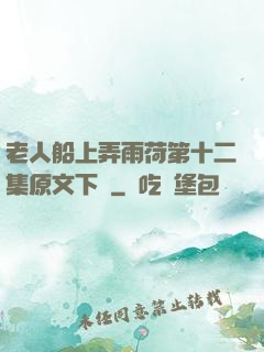 老人船上弄雨荷第十二集原文下載