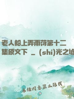老人船上弄雨荷第十二集原文下載