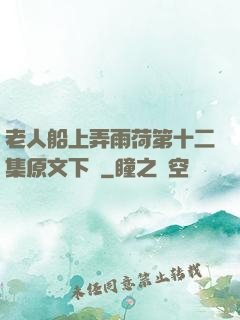 老人船上弄雨荷第十二集原文下載