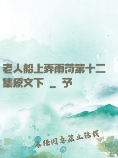 老人船上弄雨荷第十二集原文下載